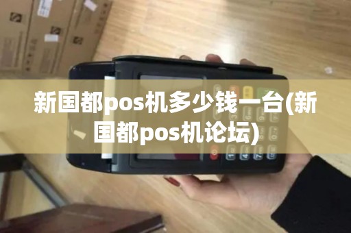 新国都pos机多少钱一台(新国都pos机论坛)