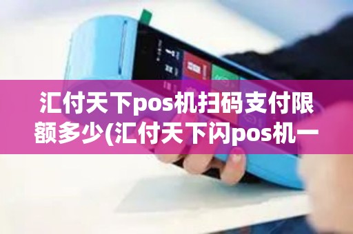 汇付天下pos机扫码支付限额多少(汇付天下闪pos机一机多户)