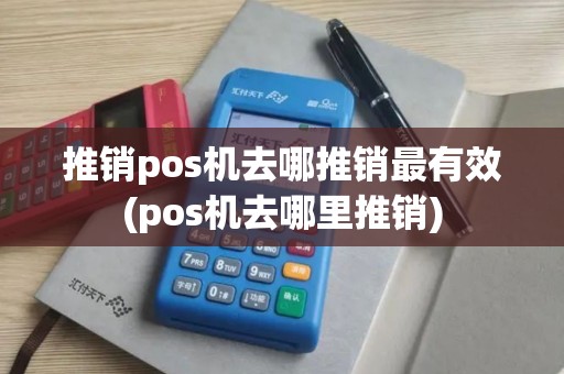 推销pos机去哪推销最有效(pos机去哪里推销)
