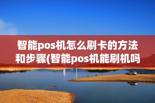 智能pos机怎么刷卡的方法和步骤(智能pos机能刷机吗)