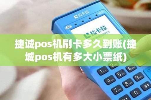 捷诚pos机刷卡多久到账(捷城pos机有多大小票纸)