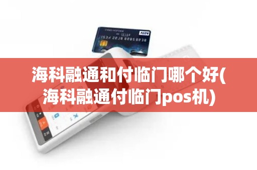 海科融通和付临门哪个好(海科融通付临门pos机)