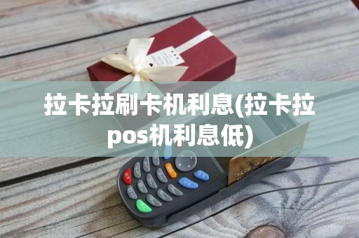 拉卡拉刷卡机利息(拉卡拉pos机利息低)