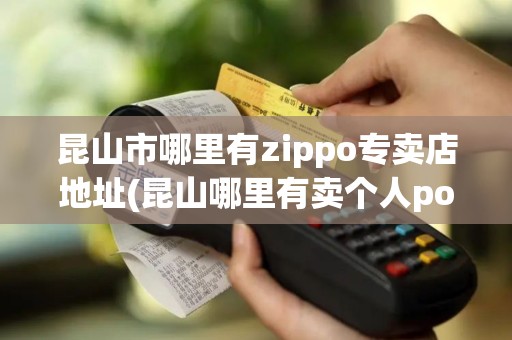 昆山市哪里有zippo专卖店地址(昆山哪里有卖个人pos机)