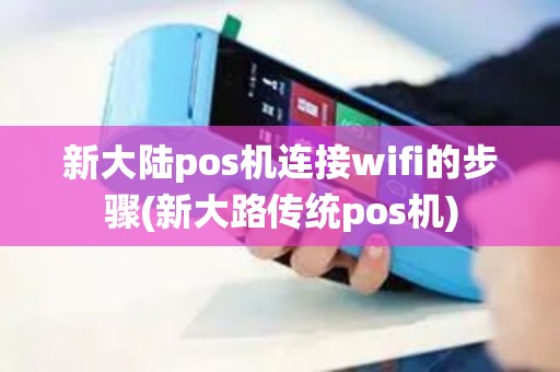 新大陆pos机连接wifi的步骤(新大路传统pos机)