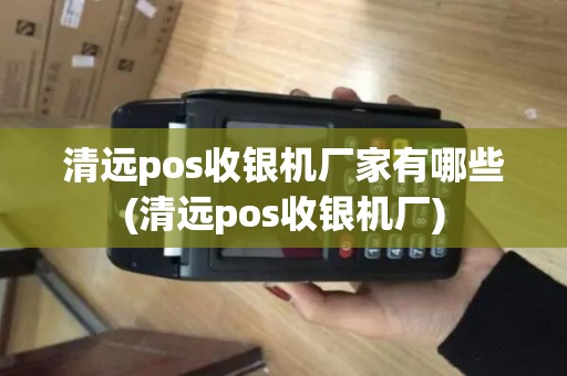 清远pos收银机厂家有哪些(清远pos收银机厂)