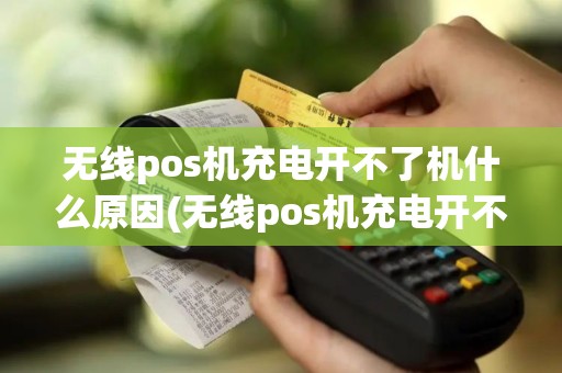 无线pos机充电开不了机什么原因(无线pos机充电开不了机)