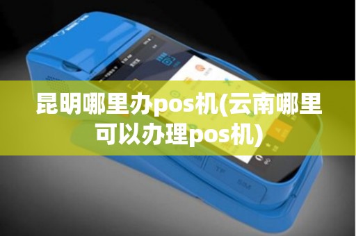昆明哪里办pos机(云南哪里可以办理pos机)