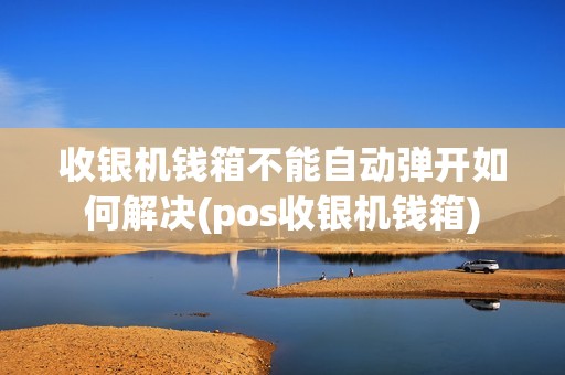 收银机钱箱不能自动弹开如何解决(pos收银机钱箱)