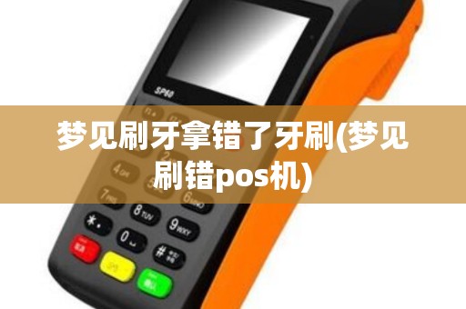 梦见刷牙拿错了牙刷(梦见刷错pos机)