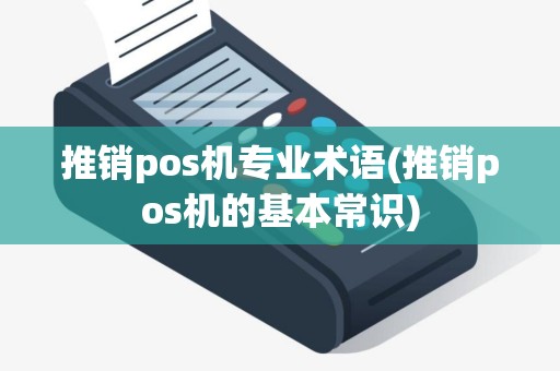 推销pos机专业术语(推销pos机的基本常识)