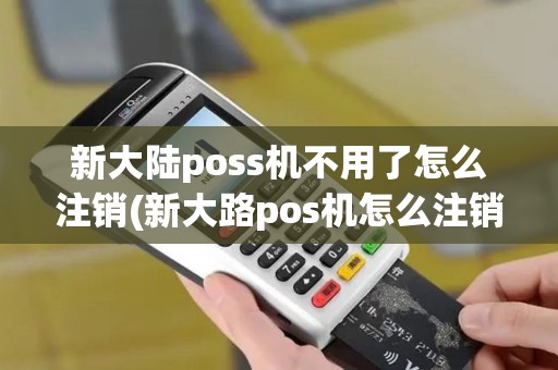 新大陆poss机不用了怎么注销(新大路pos机怎么注销)