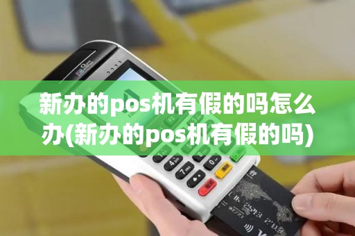 新办的pos机有假的吗怎么办(新办的pos机有假的吗)