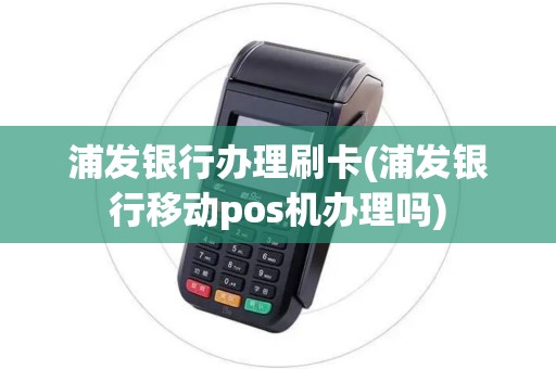 浦发银行办理刷卡(浦发银行移动pos机办理吗)