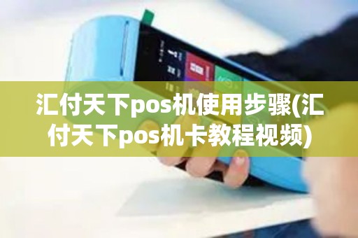 汇付天下pos机使用步骤(汇付天下pos机卡教程视频)