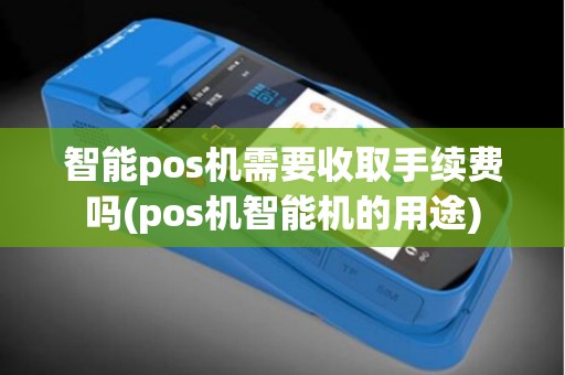 智能pos机需要收取手续费吗(pos机智能机的用途)