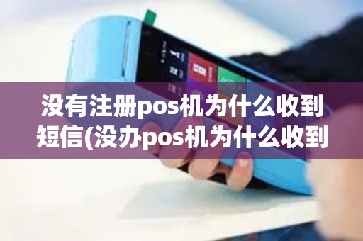 没有注册pos机为什么收到短信(没办pos机为什么收到短信)