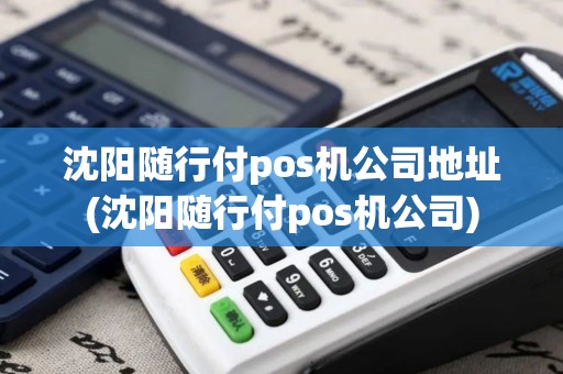 沈阳随行付pos机公司地址(沈阳随行付pos机公司)