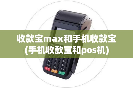 收款宝max和手机收款宝(手机收款宝和pos机)