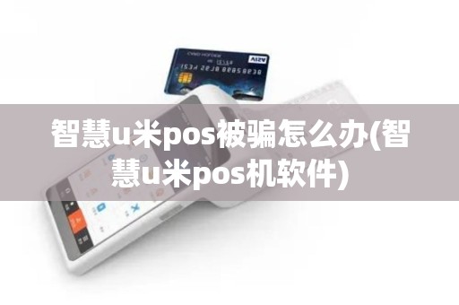 智慧u米pos被骗怎么办(智慧u米pos机软件)