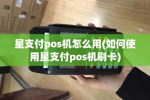 星支付pos机怎么用(如何使用星支付pos机刷卡)