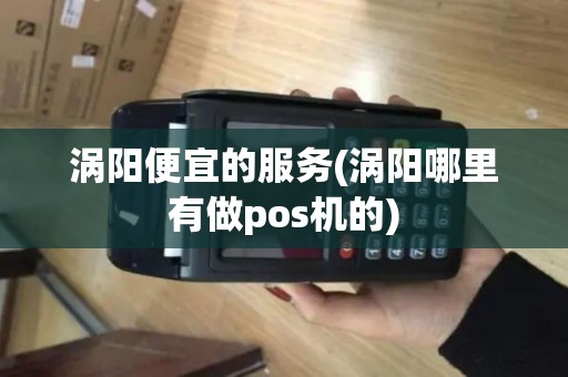 涡阳便宜的服务(涡阳哪里有做pos机的)