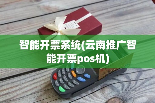 智能开票系统(云南推广智能开票pos机)