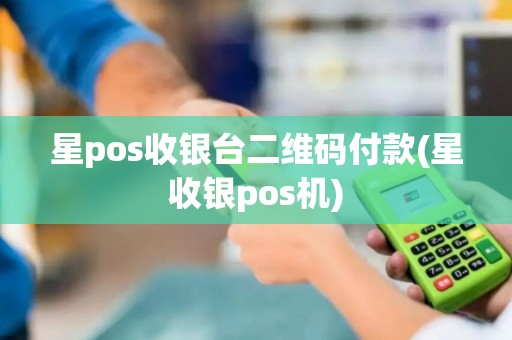 星pos收银台二维码付款(星收银pos机)