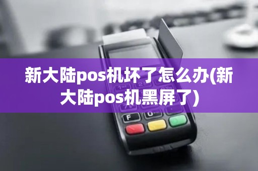 新大陆pos机坏了怎么办(新大陆pos机黑屏了)