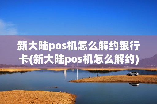 新大陆pos机怎么解约银行卡(新大陆pos机怎么解约)