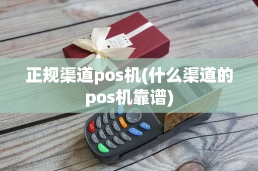 正规渠道pos机(什么渠道的pos机靠谱)