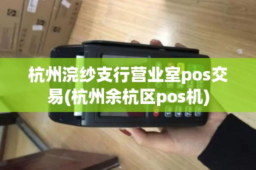 杭州浣纱支行营业室pos交易(杭州余杭区pos机)