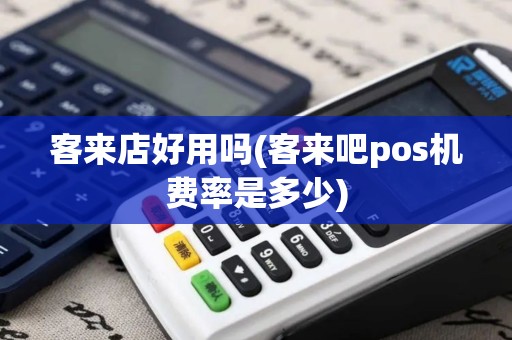 客来店好用吗(客来吧pos机费率是多少)
