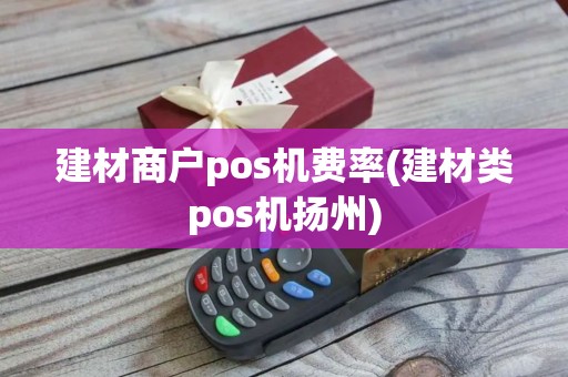 建材商户pos机费率(建材类pos机扬州)