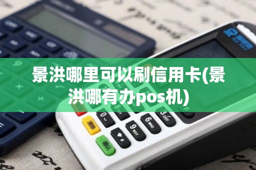景洪哪里可以刷信用卡(景洪哪有办pos机)