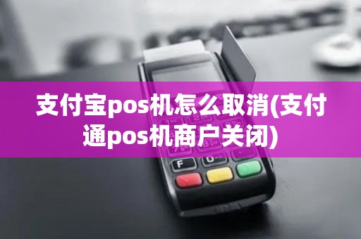 支付宝pos机怎么取消(支付通pos机商户关闭)
