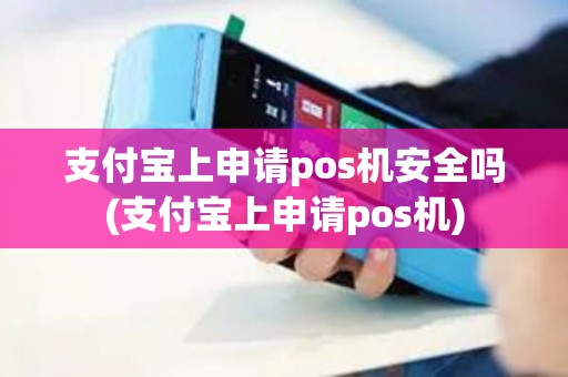 支付宝上申请pos机安全吗(支付宝上申请pos机)