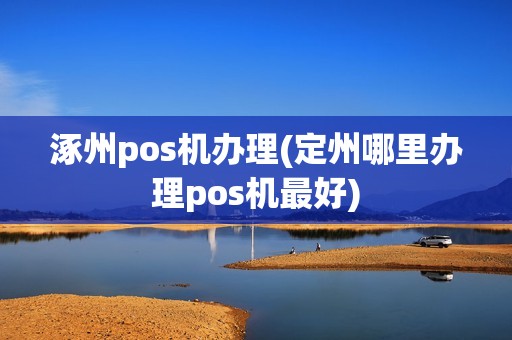 涿州pos机办理(定州哪里办理pos机最好) 涿州pos机办理(定州哪里办理pos机最好)