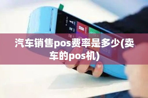 汽车销售pos费率是多少(卖车的pos机)