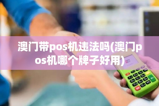 澳门带pos机违法吗(澳门pos机哪个牌子好用)