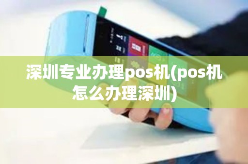 深圳专业办理pos机(pos机怎么办理深圳)