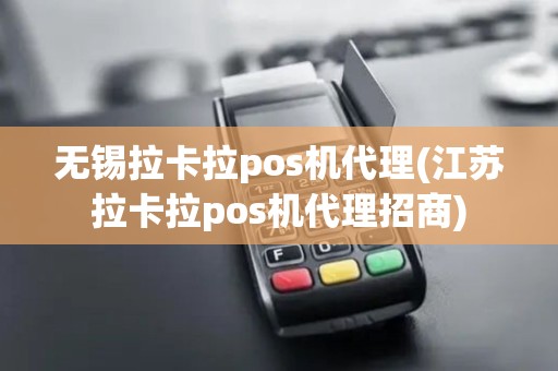 无锡拉卡拉pos机代理(江苏拉卡拉pos机代理招商)