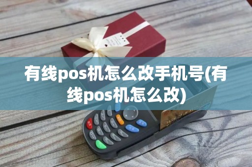 有线pos机怎么改手机号(有线pos机怎么改)