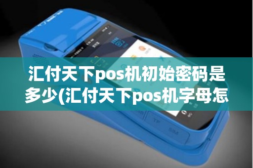 汇付天下pos机初始密码是多少(汇付天下pos机字母怎么输入)