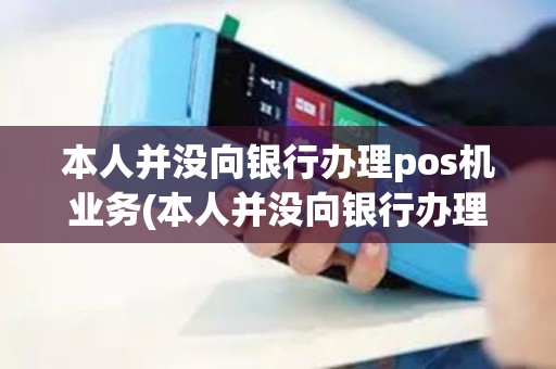 本人并没向银行办理pos机业务(本人并没向银行办理pos机)