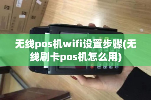 无线pos机wifi设置步骤(无线刷卡pos机怎么用)