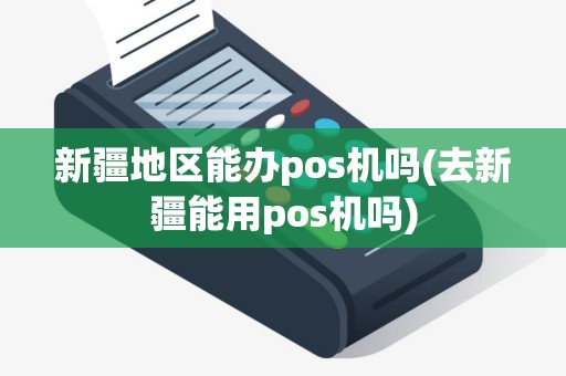 新疆地区能办pos机吗(去新疆能用pos机吗)