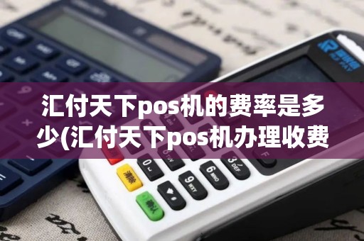 汇付天下pos机的费率是多少(汇付天下pos机办理收费吗)