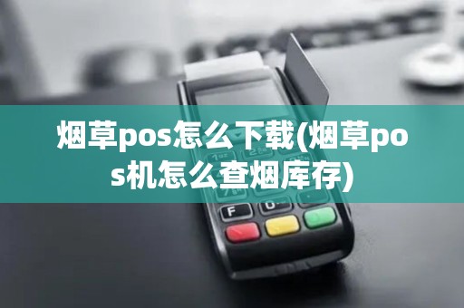 烟草pos怎么下载(烟草pos机怎么查烟库存)