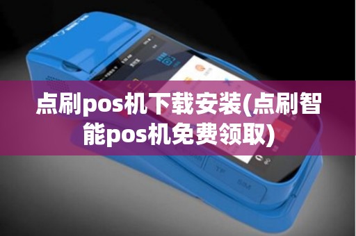 点刷pos机下载安装(点刷智能pos机免费领取)